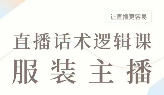 直播带货：服装主播话术逻辑课，服装主播话术大全，让直播更容易-创领云聚
