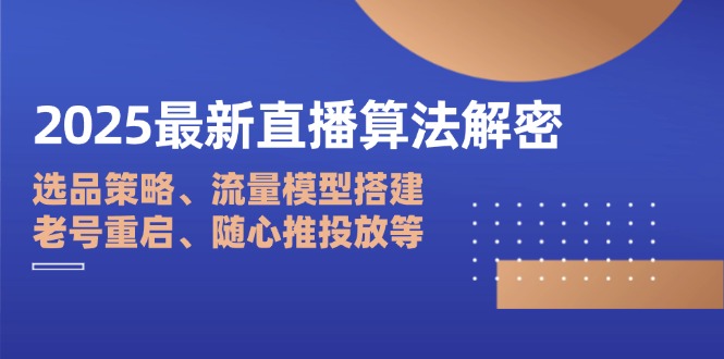 2025最新直播算法解密：选品策略、流量模型搭建、老号重启、随心推投放等-创领云聚