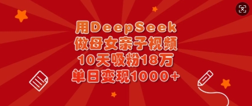 用DeepSeek做母女亲子视频，10天吸粉18万，单日变现多张-创领云聚