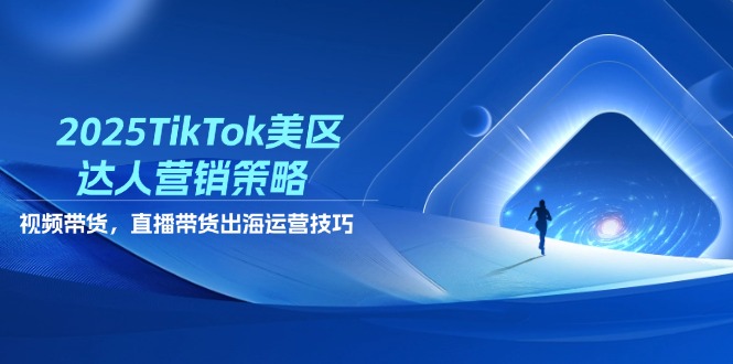 2025TikTok美区达人营销策略，视频带货，直播带货，出海运营技巧-创领云聚
