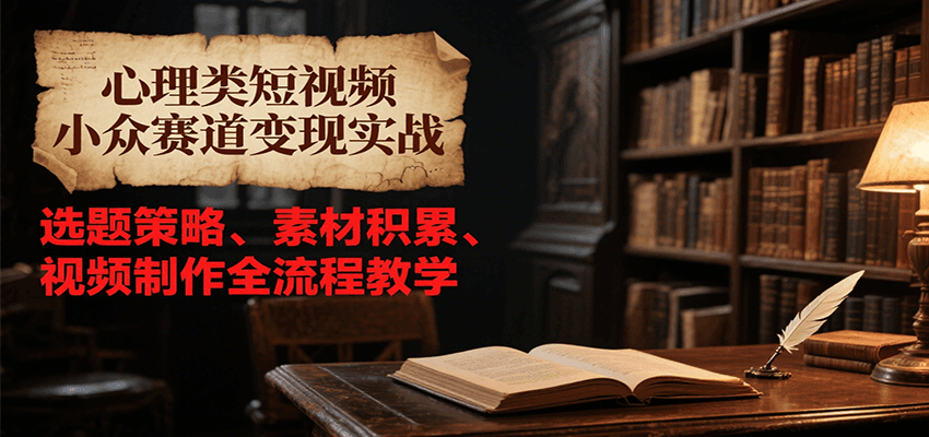 心理类短视频小众赛道变现实战，选题策略、素材积累、视频制作全流程教学-创领云聚