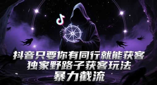 抖音只要你有同行就能获客，独家野路子获客玩法，暴力截流【揭秘】-创领云聚