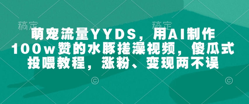 萌宠流量YYDS，用AI制作100w赞的水豚搓澡视频，傻瓜式投喂教程，涨粉、变现两不误-创领云聚