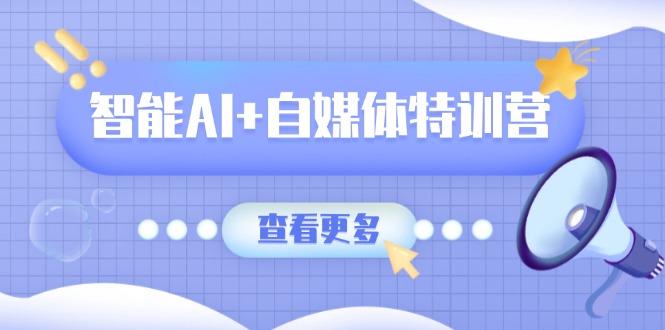 智能AI+自媒体特训营：涵盖文本创作、图像创作、视频创作和职场办公几大类-创领云聚