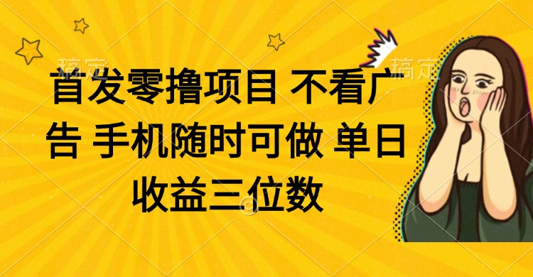 零撸项目 不看广告 手机随时可做 单日收益三位数-创领云聚