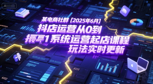 某电商社群【2025年6月】抖店运营从0到1系统运营起店课程，抖店最新玩法实时更新-创领云聚