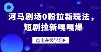 河马剧场0粉拉新玩法，短剧拉新嘎嘎爆-创领云聚