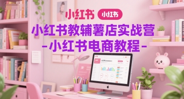小红书教辅薯店实战营-小红书电商教程-创领云聚