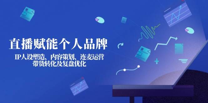 直播赋能个人品牌：IP人设塑造、内容策划、连麦运营、带货转化及复盘优化-创领云聚