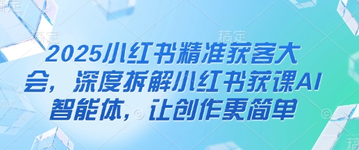 2025小红书精准获客大会，深度拆解小红书获课AI智能体，让创作更简单-创领云聚