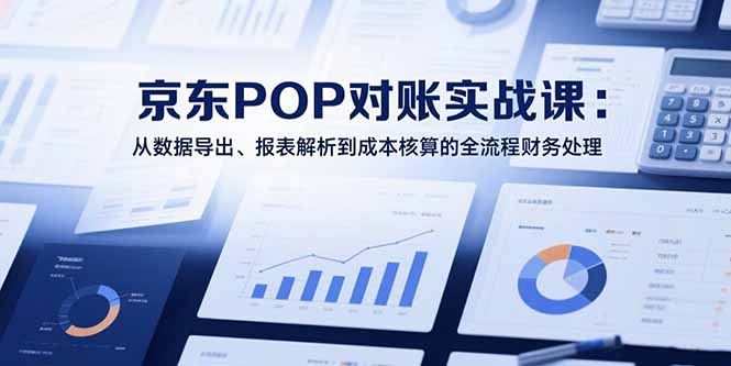 2025京东POP对账实战课：从数据导出、报表解析到成本核算的全流程财务处理-创领云聚