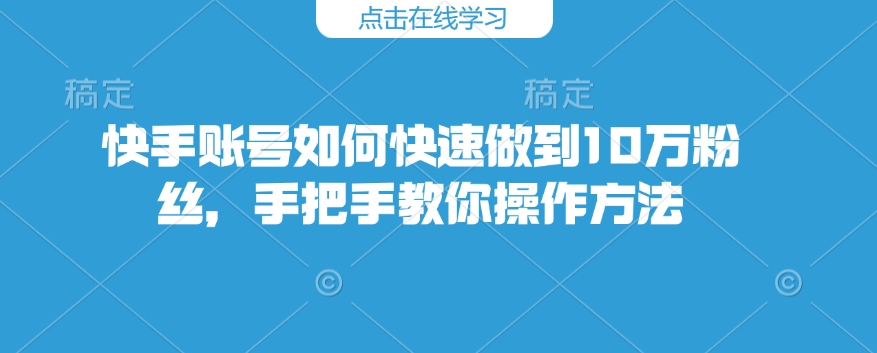 快手账号如何快速做到10万粉丝，手把手教你操作方法-创领云聚