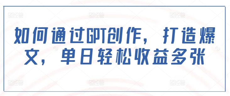 如何通过GPT创作，打造爆文，单日轻松收益多张-创领云聚