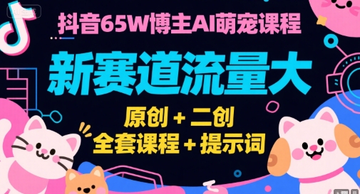 抖音65W博主AI萌宠课程，新赛道流量大，原创+二创，全套课程+提示词-创领云聚