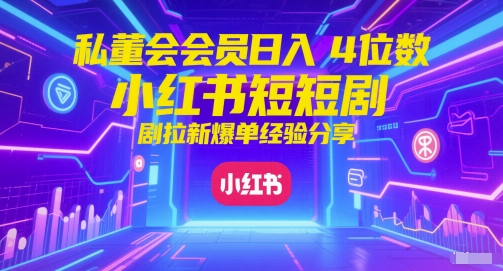 私董会会员日入4位数小红书红果短剧拉新爆单经验分享-创领云聚