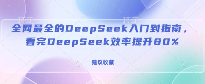 全网最全的DeepSeek入门到指南，看完DeepSeek效率提升80%(建议收藏)-创领云聚