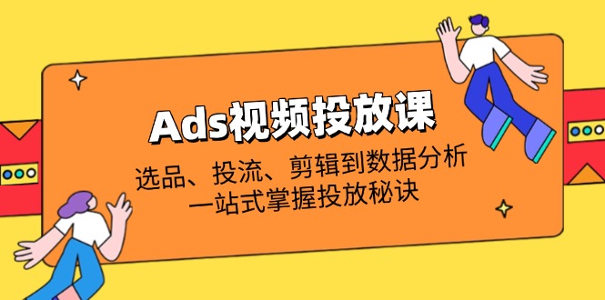 Ads视频投放课全解析：选品、投流、剪辑到数据分析，一站式掌握投放秘诀-创领云聚