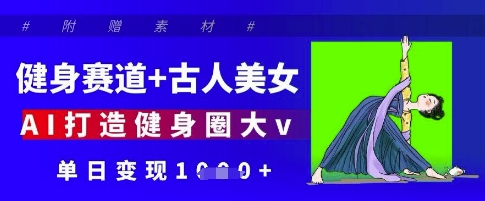 健身赛道+古人美女，AI打造健身圈大v，单日变现多张-创领云聚