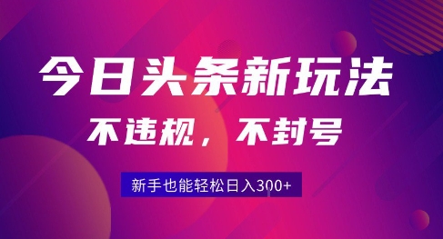 2025今日头条原创玩法5.0，不违规不封号，零门槛新手跟着做也能日入3张+-创领云聚
