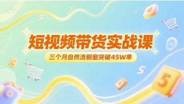 短视频带货实战课，三个月自然流橱窗突破45W单-创领云聚
