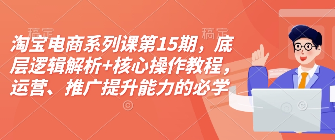 淘宝电商系列课第15期，底层逻辑解析+核心操作教程，运营、推广提升能力的必学课程+配套资料-创领云聚