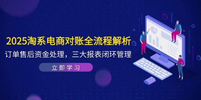 2025淘系电商对账全流程解析，订单售后资金处理，三大报表闭环管理-创领云聚
