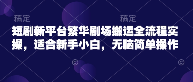 短剧新平台繁华剧场搬运全流程实操，适合新手小白，无脑简单操作-创领云聚