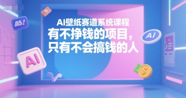 AI壁纸赛道系统课程，有不挣钱的项目，只有不会搞钱的人-创领云聚