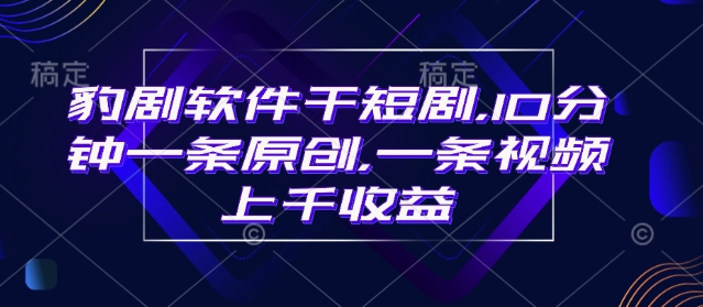 豹剧软件干短剧，10分钟一条原创，爆一条视频上千收益-创领云聚