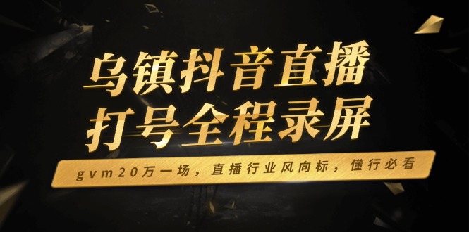 乌镇抖音直播打号全程录屏，gvm20万一场，直播行业风向标，懂行必看-创领云聚
