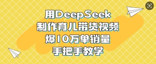 用DeepSeek制作育儿带货视频，爆10W单销量，手把手教学-创领云聚