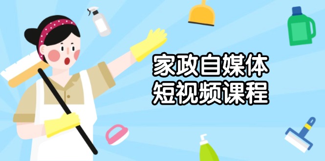 家政 自媒体短视频课程：从内容到发布，解析拍摄与剪辑技巧，打造爆款视频-创领云聚