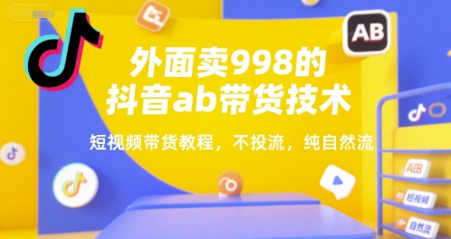 外面卖998的抖音ab带货技术，短视频带货教程，不投流，纯自然流-创领云聚