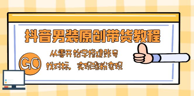 抖音男装原创带货教程：从零开始学搭建账号，找对标，实现涨粉变现-创领云聚