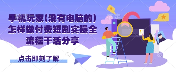 手机玩家(没有电脑的)怎样做付费短剧实操全流程干活分享-创领云聚