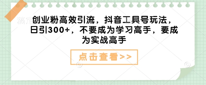 创业粉高效引流，抖音工具号玩法，日引300+，不要成为学习高手，要成为实战高手-创领云聚