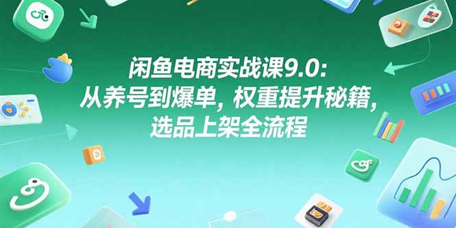 闲鱼电商实战课9.0：从养号到爆单，权重提升秘籍，选品上架全流程-创领云聚