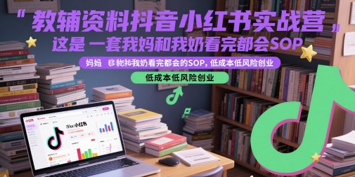 教辅资料抖音小红书实战营，这是一套我妈和我奶看完都会的SOP，低成本低风险创业-创领云聚
