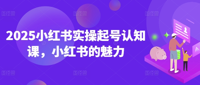 2025小红书实操起号认知课，小红书的魅力-创领云聚