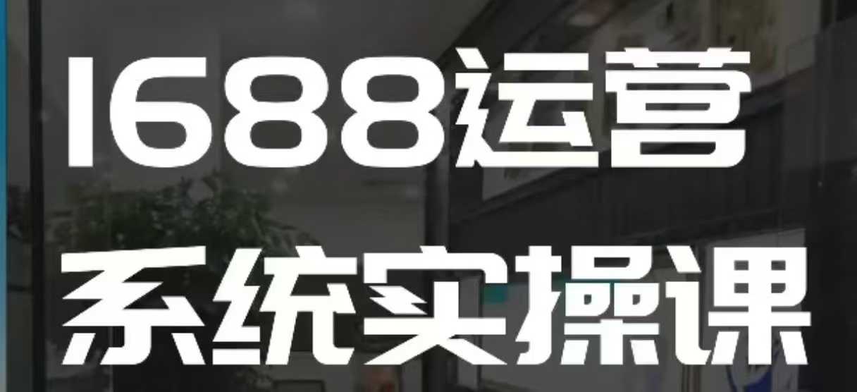 1688高阶运营系统实操课，快速掌握1688店铺运营的核心玩法-创领云聚