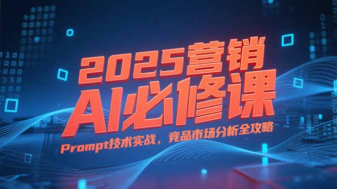 2025营销AI必修课，业务拆解逻辑，Prompt技术实战，竞品市场分析全攻略-创领云聚