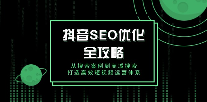 抖音 SEO优化全攻略，从搜索案例到商城搜索，打造高效短视频运营体系-创领云聚