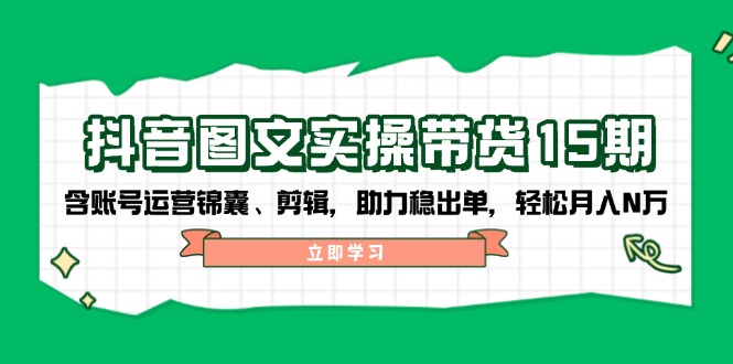 抖音 图文实操带货15期，含账号运营锦囊、剪辑，助力稳出单，轻松月入N万-创领云聚