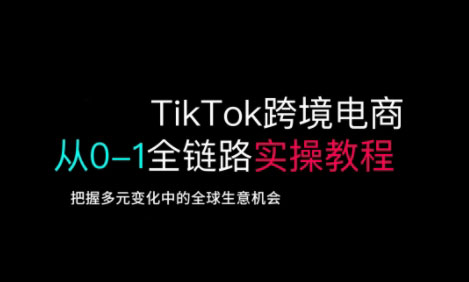 TikTok跨境电商从0-1全链路全方位实操教程，把握多元变化中的全球生意机会-创领云聚
