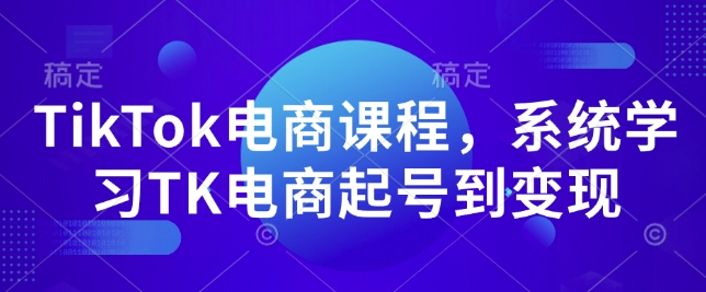 TikTok电商课程，​系统学习TK电商起号到变现-创领云聚