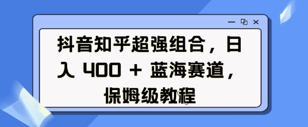 抖音知乎超强组合，日入4张， 蓝海赛道，保姆级教程-创领云聚