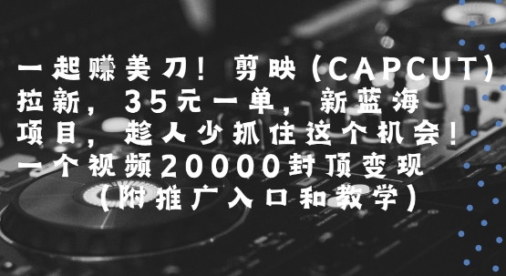 一起挣美刀!剪映(CAPCUT)拉新，35米一单，新蓝海项目，一个视频2w封顶变现(附推广入口和教学)-创领云聚