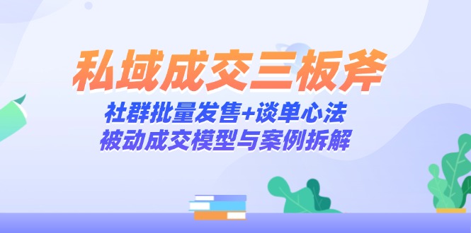 私域成交三板斧：社群批量发售+谈单心法，被动成交模型与案例拆解-创领云聚