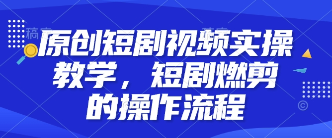 原创短剧视频实操教学，短剧燃剪的操作流程-创领云聚