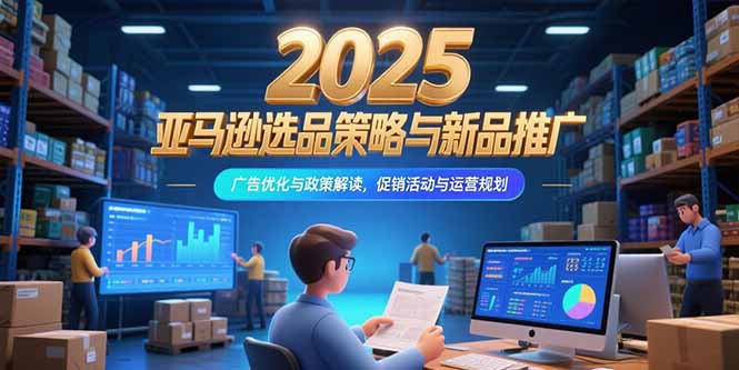 2025亚马逊选品策略与新品推广，广告优化与政策解读，促销活动与运营规划-创领云聚